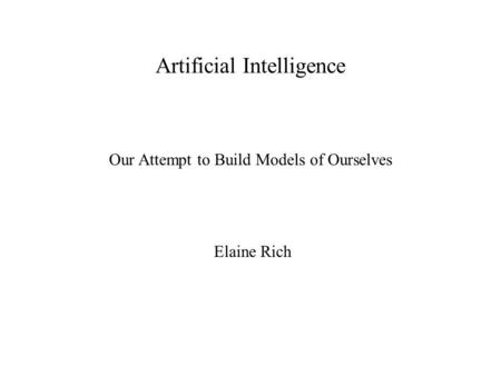 Artificial Intelligence Our Attempt to Build Models of Ourselves Elaine Rich.