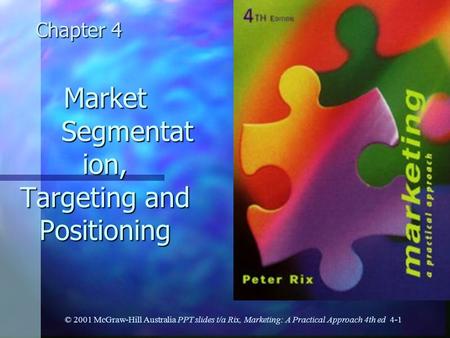 Market Segmentat ion, Targeting and Positioning Chapter 4 © 2001 McGraw-Hill Australia PPT slides t/a Rix, Marketing: A Practical Approach 4th ed 4-1.