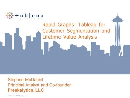 All rights reserved. © 2009 Tableau Software Inc. Stephen McDaniel Principal Analyst and Co-founder Freakalytics, LLC Rapid Graphs: Tableau for Customer.
