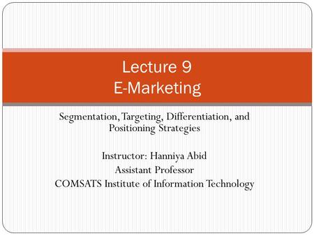 Lecture 9 E-Marketing Segmentation, Targeting, Differentiation, and Positioning Strategies Instructor: Hanniya Abid Assistant Professor COMSATS Institute.