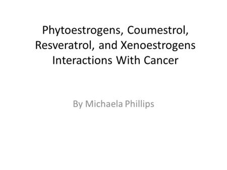 Phytoestrogens, Coumestrol, Resveratrol, and Xenoestrogens Interactions With Cancer By Michaela Phillips.