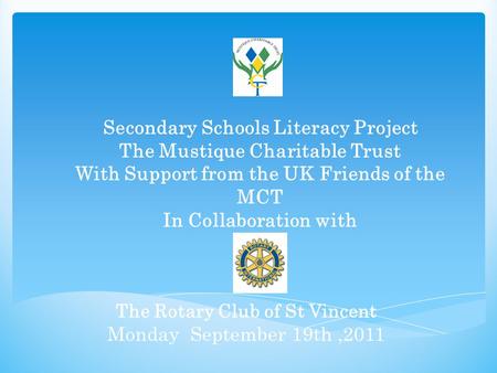 The Rotary Club of St Vincent Monday September 19th,2011 Secondary Schools Literacy Project The Mustique Charitable Trust With Support from the UK Friends.