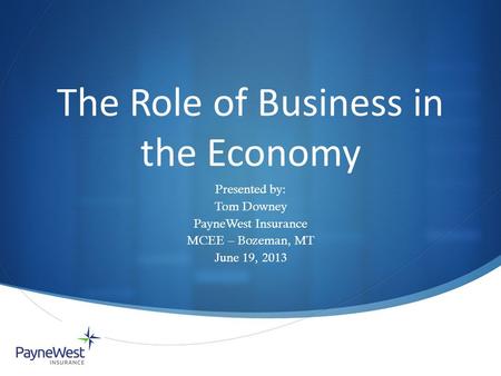 The Role of Business in the Economy Presented by: Tom Downey PayneWest Insurance MCEE – Bozeman, MT June 19, 2013.