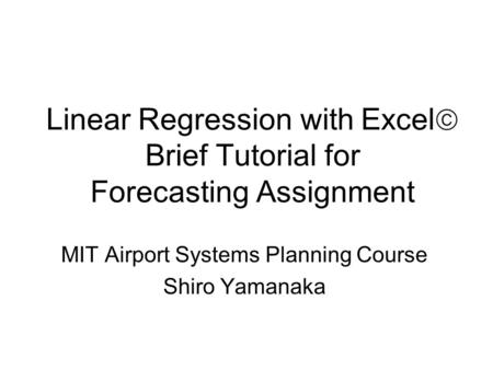 Linear Regression with Excel  Brief Tutorial for Forecasting Assignment MIT Airport Systems Planning Course Shiro Yamanaka.