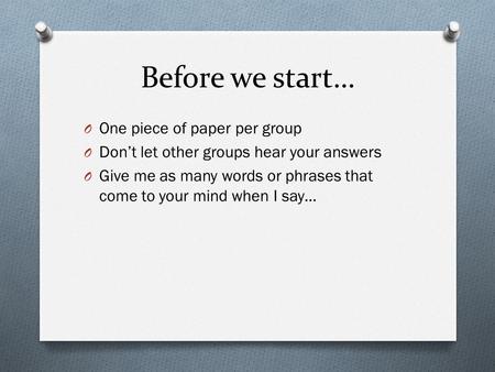 Before we start… O One piece of paper per group O Don’t let other groups hear your answers O Give me as many words or phrases that come to your mind when.