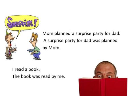 Mom planned a surprise party for dad. A surprise party for dad was planned by Mom. I read a book. The book was read by me.