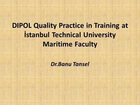 DIPOL Quality Practice in Training at İstanbul Technical University Maritime Faculty Dr.Banu Tansel.