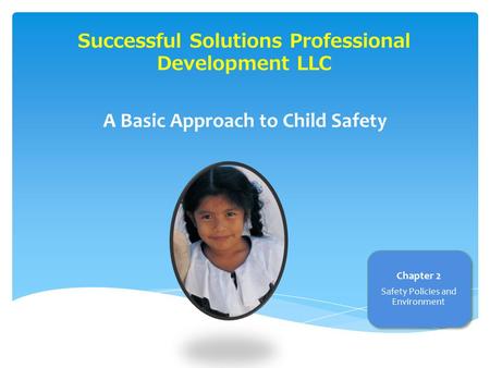 Successful Solutions Professional Development LLC A Basic Approach to Child Safety Chapter 2 Safety Policies and Environment.