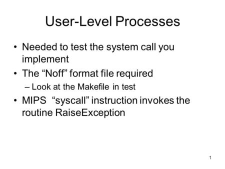 1 User-Level Processes Needed to test the system call you implement The “Noff” format file required –Look at the Makefile in test MIPS “syscall” instruction.