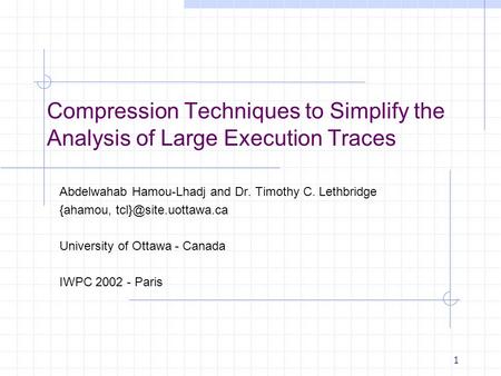 1 Compression Techniques to Simplify the Analysis of Large Execution Traces Abdelwahab Hamou-Lhadj and Dr. Timothy C. Lethbridge {ahamou,