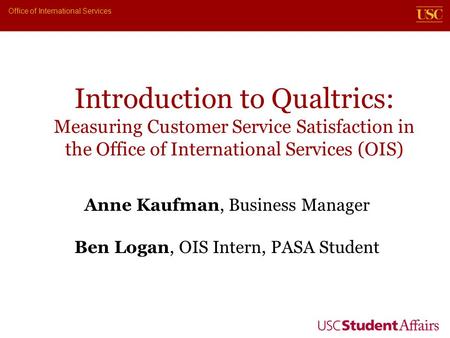 Office of International Services Anne Kaufman, Business Manager Ben Logan, OIS Intern, PASA Student Introduction to Qualtrics: Measuring Customer Service.