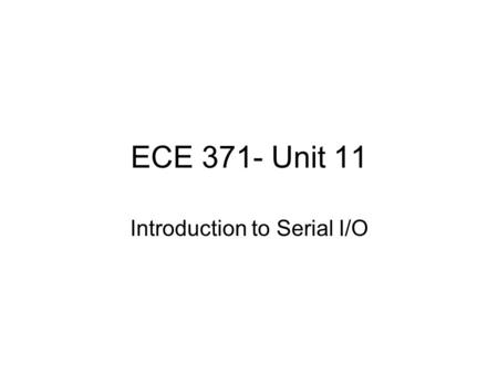 ECE 371- Unit 11 Introduction to Serial I/O. TWO MAJOR CLASSES OF SERIAL DATA INTERFACES ASYNCHRONOUS SERIAL I/O - USES “FRAMING BITS” (START BIT AND.