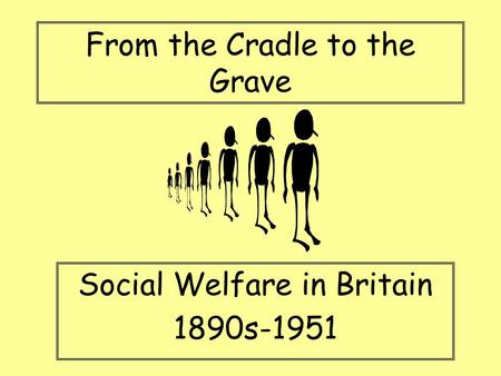 From the Cradle to the Grave Social Welfare in Britain 1890s-1951.