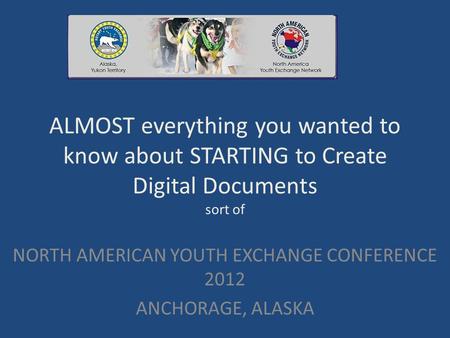ALMOST everything you wanted to know about STARTING to Create Digital Documents sort of NORTH AMERICAN YOUTH EXCHANGE CONFERENCE 2012 ANCHORAGE, ALASKA.