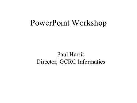 PowerPoint Workshop Paul Harris Director, GCRC Informatics.