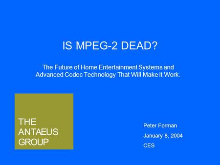 IS MPEG-2 DEAD? The Future of Home Entertainment Systems and Advanced Codec Technology That Will Make it Work. Peter Forman January 8, 2004 CES.
