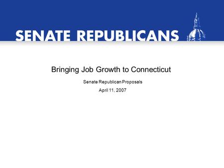 Bringing Job Growth to Connecticut Senate Republican Proposals April 11, 2007.