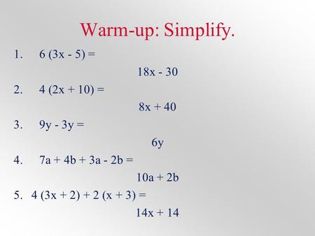 Warm-up: Simplify. 1.6 (3x - 5) = 18x - 30 2.4 (2x + 10) = 8x + 40 3.9y - 3y = 6y 4.7a + 4b + 3a - 2b = 10a + 2b 5.4 (3x + 2) + 2 (x + 3) = 14x + 14.
