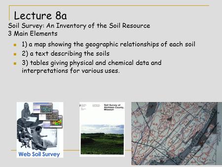 Lecture 8a Soil Survey: An Inventory of the Soil Resource 3 Main Elements 1) a map showing the geographic relationships of each soil 2) a text describing.