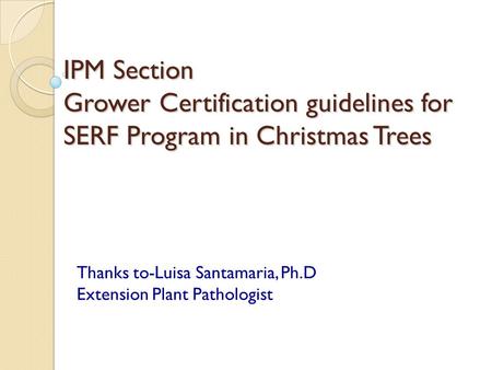 IPM Section Grower Certification guidelines for SERF Program in Christmas Trees Thanks to-Luisa Santamaria, Ph.D Extension Plant Pathologist.
