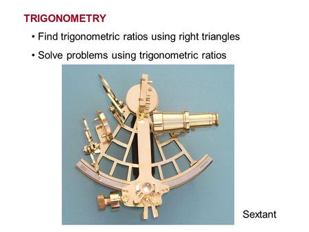 TRIGONOMETRY Find trigonometric ratios using right triangles Solve problems using trigonometric ratios Sextant.