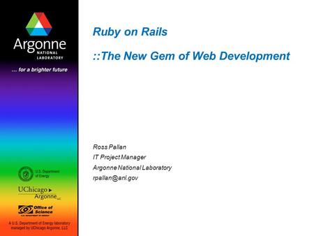 Ruby on Rails ::The New Gem of Web Development Ross Pallan IT Project Manager Argonne National Laboratory