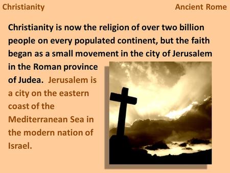 Christianity Ancient Rome Christianity is now the religion of over two billion people on every populated continent, but the faith began as a small movement.