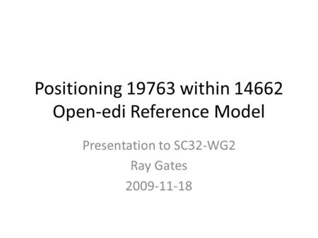 Positioning 19763 within 14662 Open-edi Reference Model Presentation to SC32-WG2 Ray Gates 2009-11-18.