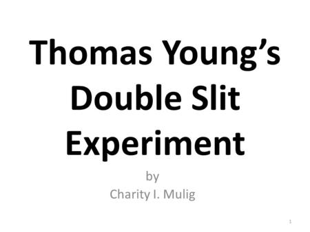 Thomas Young’s Double Slit Experiment by Charity I. Mulig 1.
