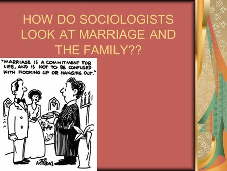 HOW DO SOCIOLOGISTS LOOK AT MARRIAGE AND THE FAMILY??