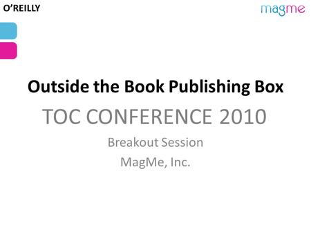 Outside the Book Publishing Box Breakout Session MagMe, Inc. TOC CONFERENCE 2010 O’REILLY.