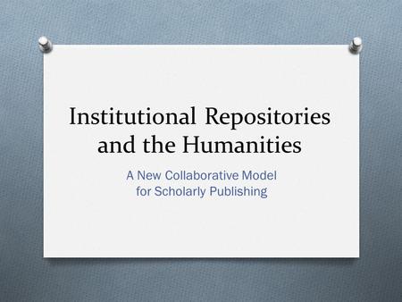 Institutional Repositories and the Humanities A New Collaborative Model for Scholarly Publishing.