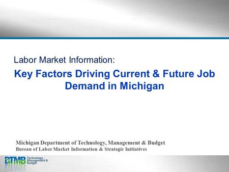 Labor Market Information: Key Factors Driving Current & Future Job Demand in Michigan Michigan Department of Technology, Management & Budget Bureau of.