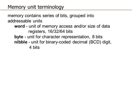 Memory unit terminology memory contains series of bits, grouped into addressable units word - unit of memory access and/or size of data registers, 16/32/64.