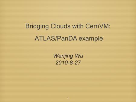 1 Bridging Clouds with CernVM: ATLAS/PanDA example Wenjing Wu 2010-8-27.