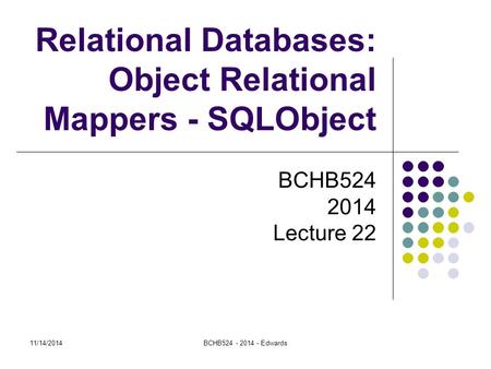 Relational Databases: Object Relational Mappers - SQLObject BCHB524 2014 Lecture 22 11/14/2014BCHB524 - 2014 - Edwards.