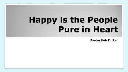 Happy is the People Pure in Heart Pastor Rob Tucker.