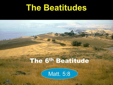 The Beatitudes The 6 th Beatitude Matt. 5:8. Poor in spirit Mourn Meek Hunger / Thirst Right With God Mercy Pure in Heart Peacemakers Persecuted Right.