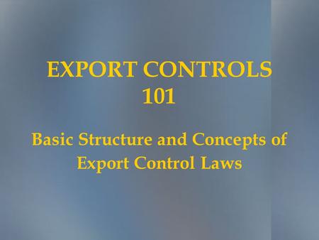 EXPORT CONTROLS 101 Basic Structure and Concepts of Export Control Laws.
