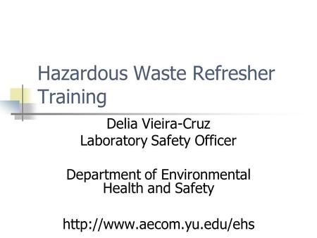 Hazardous Waste Refresher Training Delia Vieira-Cruz Laboratory Safety Officer Department of Environmental Health and Safety