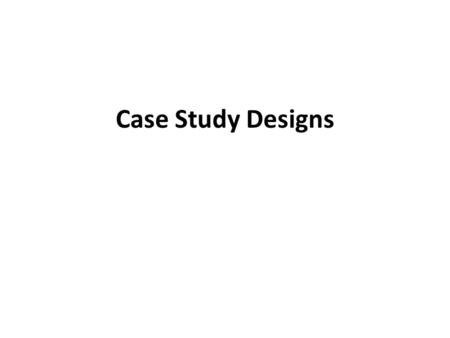 Case Study Designs. Research Objective Show direct cause & effect Study relationships among variables for existing groups Explain outcomes after the fact.