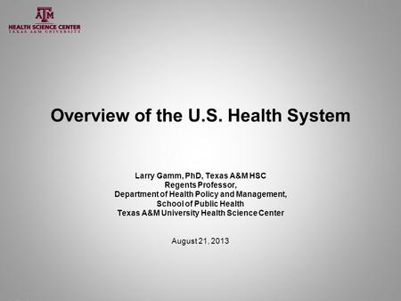 Overview of the U.S. Health System Larry Gamm, PhD, Texas A&M HSC Regents Professor, Department of Health Policy and Management, School of Public Health.