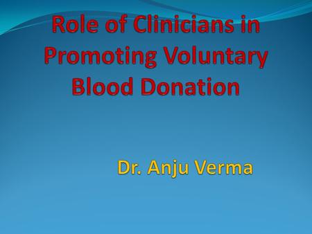 Role of Clinicians in Promoting Voluntary Blood Donation Dr. Anju Verma.