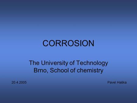CORROSION The University of Technology Brno, School of chemistry 20.4.2005Pavel Haška.