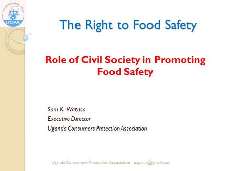 The Right to Food Safety Role of Civil Society in Promoting Food Safety Sam K. Watasa Executive Director Uganda Consumers Protection Association Uganda.