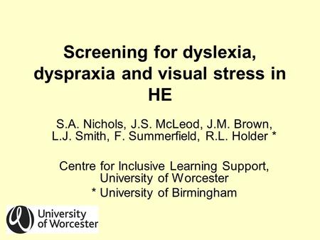Screening for dyslexia, dyspraxia and visual stress in HE S.A. Nichols, J.S. McLeod, J.M. Brown, L.J. Smith, F. Summerfield, R.L. Holder * Centre for Inclusive.