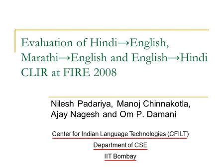 Evaluation of Hindi→English, Marathi→English and English→Hindi CLIR at FIRE 2008 Nilesh Padariya, Manoj Chinnakotla, Ajay Nagesh and Om P. Damani Center.