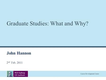 Career Development Centre Graduate Studies: What and Why? John Hannon 2 nd Feb. 2011.