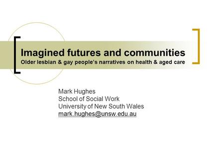 Imagined futures and communities Older lesbian & gay people’s narratives on health & aged care Mark Hughes School of Social Work University of New South.