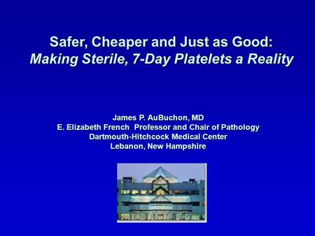 Safer, Cheaper and Just as Good: Making Sterile, 7-Day Platelets a Reality James P. AuBuchon, MD E. Elizabeth French Professor and Chair of Pathology Dartmouth-Hitchcock.